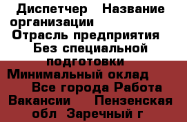 Диспетчер › Название организации ­ NEVA estate › Отрасль предприятия ­ Без специальной подготовки › Минимальный оклад ­ 8 000 - Все города Работа » Вакансии   . Пензенская обл.,Заречный г.